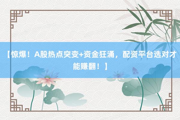 【惊爆！A股热点突变+资金狂涌，配资平台选对才能赚翻！】
