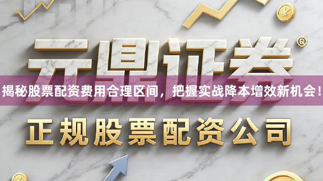 揭秘股票配资费用合理区间，把握实战降本增效新机会！