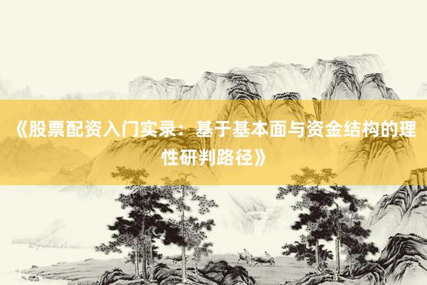 《股票配资入门实录：基于基本面与资金结构的理性研判路径》