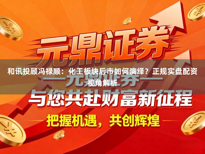 和讯投顾冯禄顺：化工板块后市如何演绎？正规实盘配资视角解析