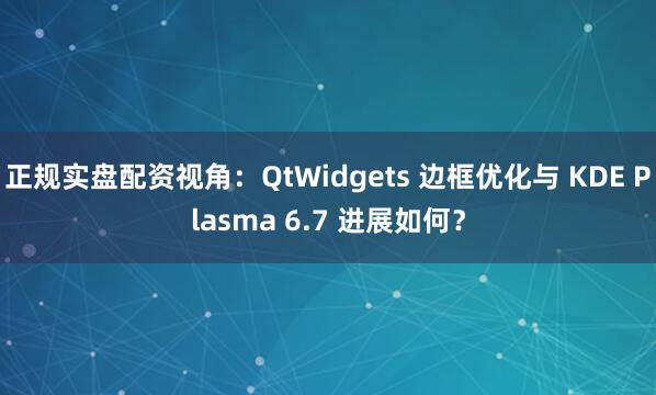 正规实盘配资视角：QtWidgets 边框优化与 KDE Plasma 6.7 进展如何？