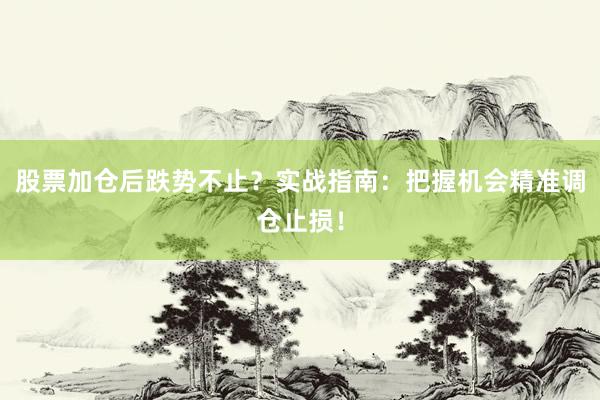 股票加仓后跌势不止？实战指南：把握机会精准调仓止损！