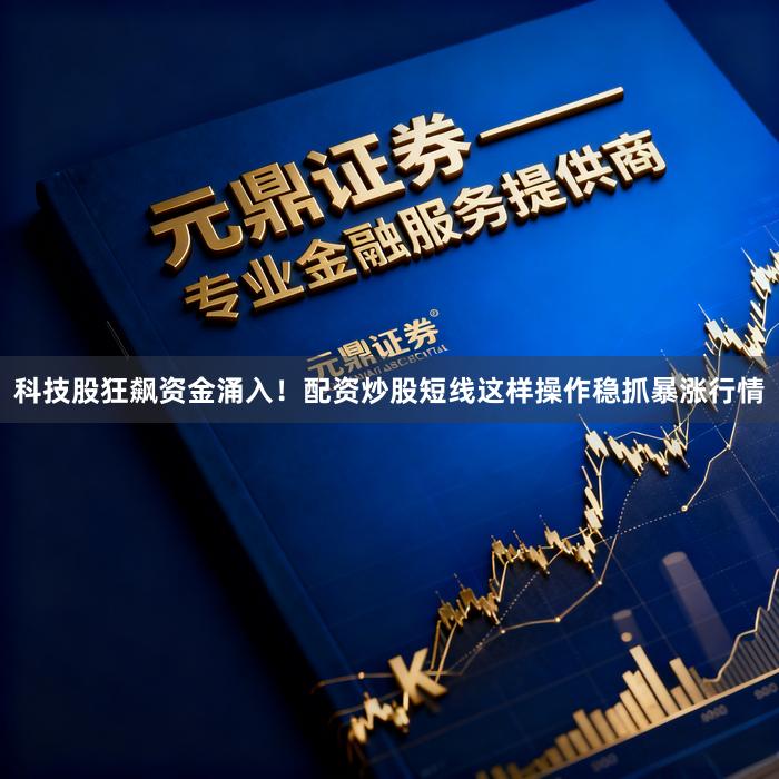 科技股狂飙资金涌入！配资炒股短线这样操作稳抓暴涨行情
