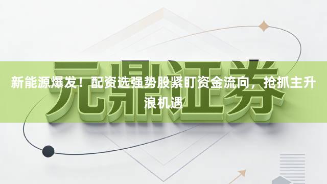 新能源爆发！配资选强势股紧盯资金流向，抢抓主升浪机遇