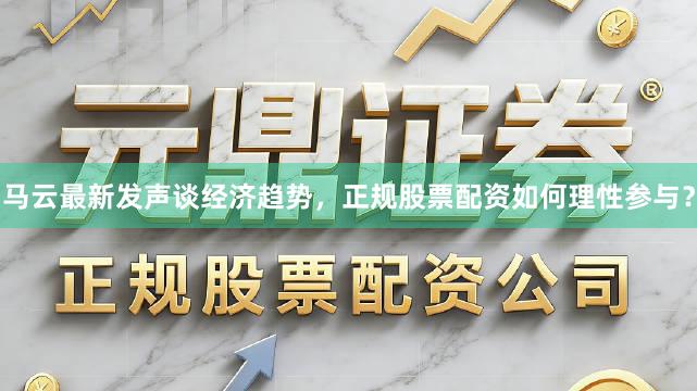 马云最新发声谈经济趋势，正规股票配资如何理性参与？