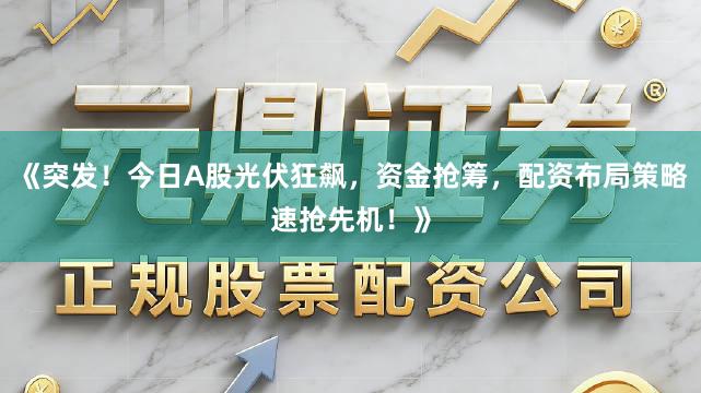 《突发！今日A股光伏狂飙，资金抢筹，配资布局策略速抢先机！》