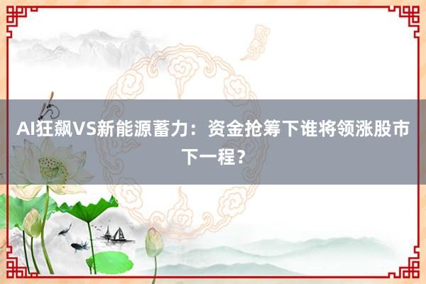 AI狂飙VS新能源蓄力：资金抢筹下谁将领涨股市下一程？