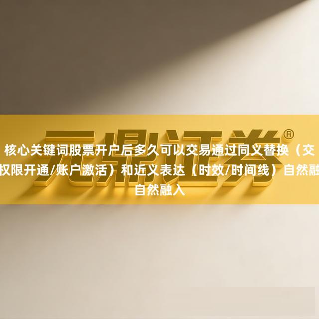 核心关键词股票开户后多久可以交易通过同义替换（交易权限开通/账户激活）和近义表达（时效/时间线）自然融入
