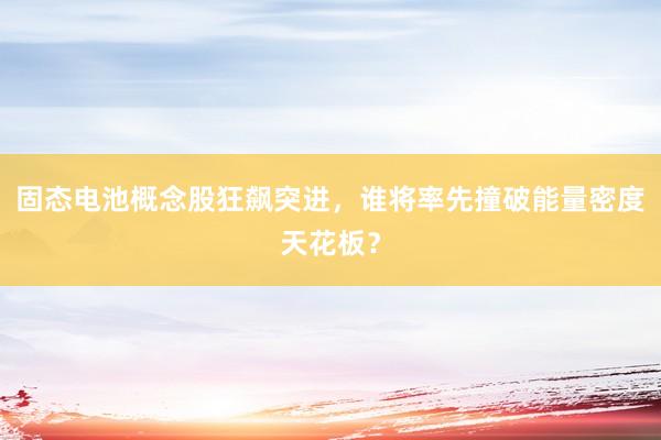 固态电池概念股狂飙突进，谁将率先撞破能量密度天花板？