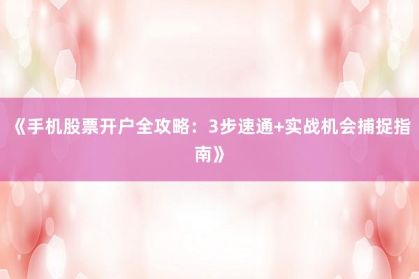 《手机股票开户全攻略：3步速通+实战机会捕捉指南》