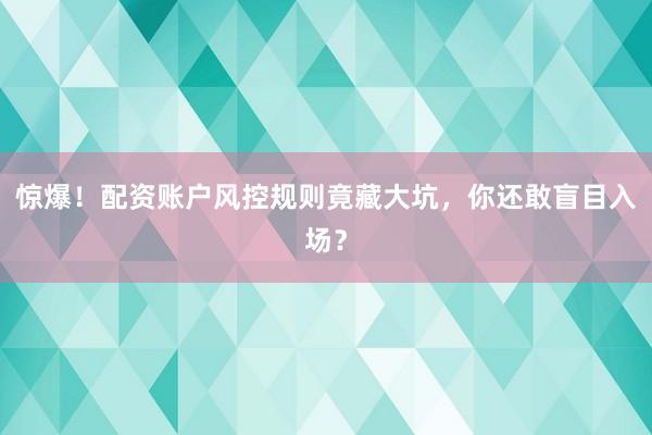 惊爆！配资账户风控规则竟藏大坑，你还敢盲目入场？