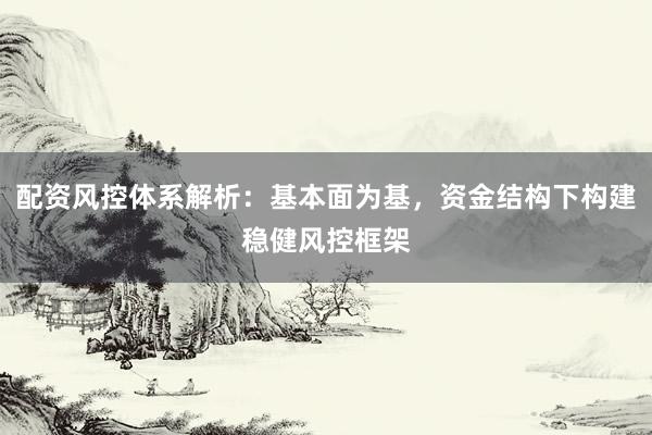 配资风控体系解析：基本面为基，资金结构下构建稳健风控框架