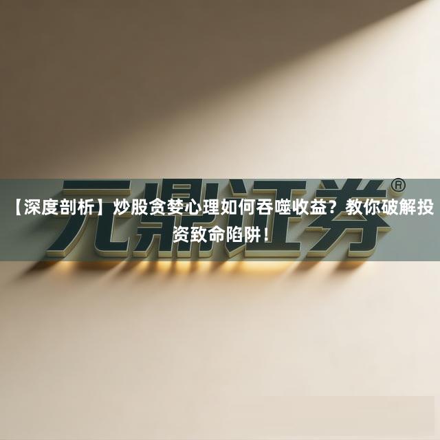 【深度剖析】炒股贪婪心理如何吞噬收益？教你破解投资致命陷阱！