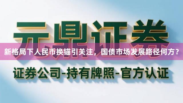 新格局下人民币换锚引关注，国债市场发展路径何方？