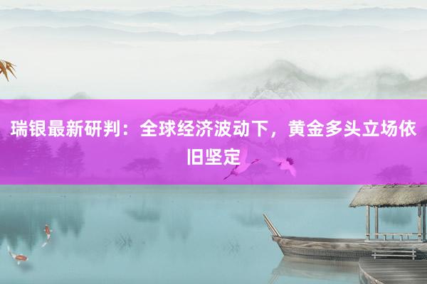 瑞银最新研判：全球经济波动下，黄金多头立场依旧坚定