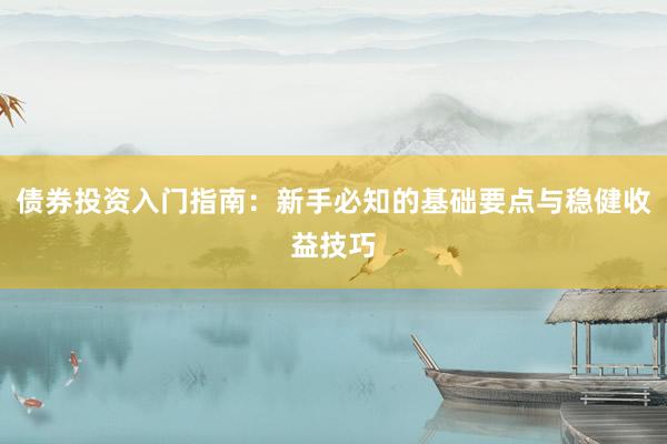 债券投资入门指南：新手必知的基础要点与稳健收益技巧