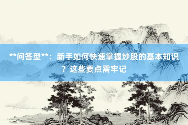 **问答型**：新手如何快速掌握炒股的基本知识？这些要点需牢记