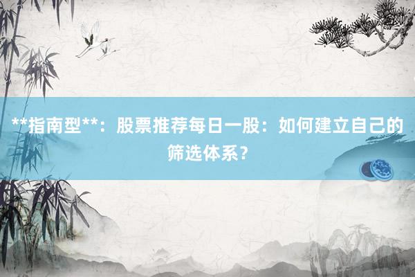 **指南型**：股票推荐每日一股：如何建立自己的筛选体系？