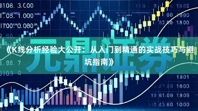《K线分析经验大公开：从入门到精通的实战技巧与避坑指南》