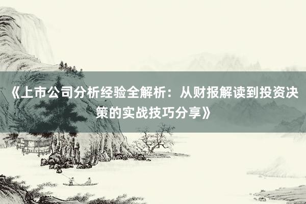 《上市公司分析经验全解析：从财报解读到投资决策的实战技巧分享》
