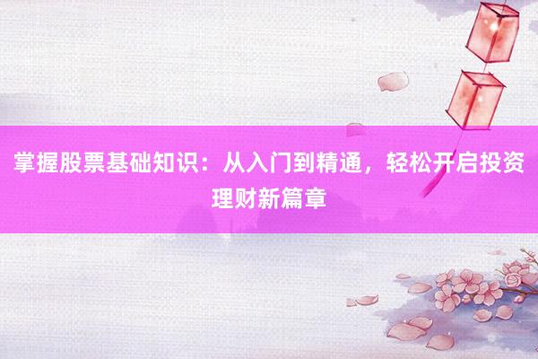 掌握股票基础知识：从入门到精通，轻松开启投资理财新篇章