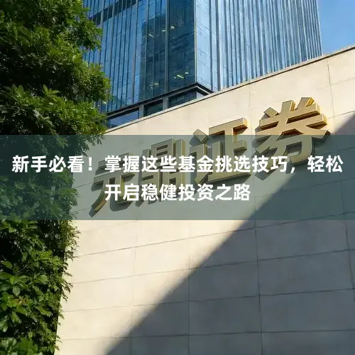 新手必看！掌握这些基金挑选技巧，轻松开启稳健投资之路