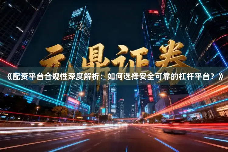 《配资平台合规性深度解析：如何选择安全可靠的杠杆平台？》