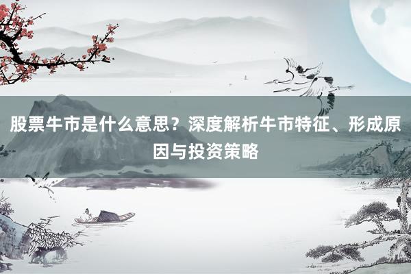 股票牛市是什么意思？深度解析牛市特征、形成原因与投资策略