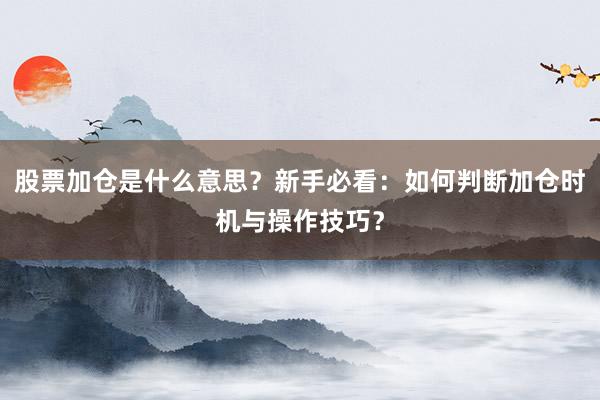 股票加仓是什么意思？新手必看：如何判断加仓时机与操作技巧？