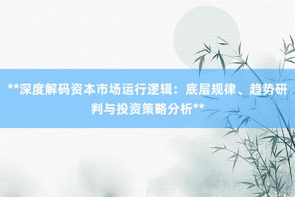 **深度解码资本市场运行逻辑：底层规律、趋势研判与投资策略分析**
