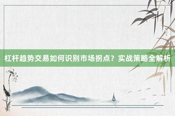 杠杆趋势交易如何识别市场拐点？实战策略全解析
