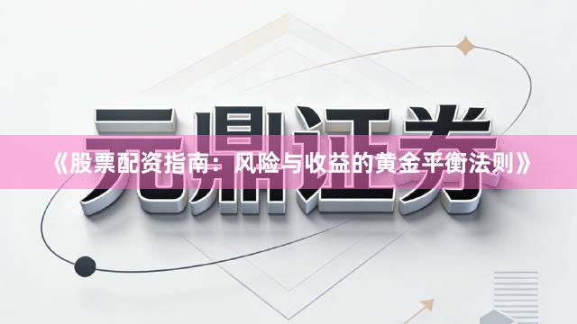 《股票配资指南：风险与收益的黄金平衡法则》