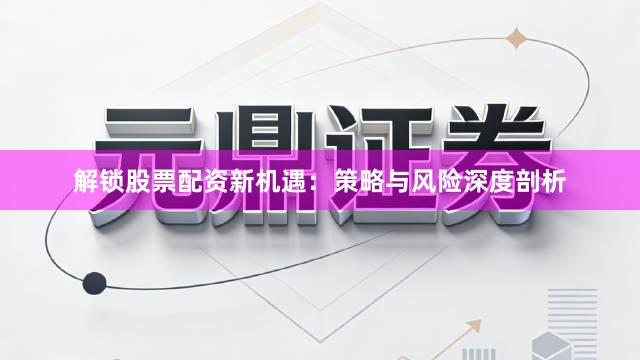 解锁股票配资新机遇：策略与风险深度剖析