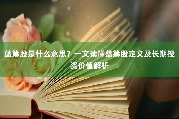 蓝筹股是什么意思？一文读懂蓝筹股定义及长期投资价值解析