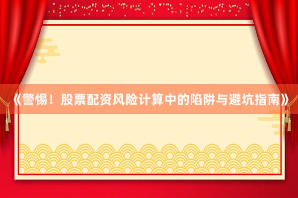 《警惕！股票配资风险计算中的陷阱与避坑指南》