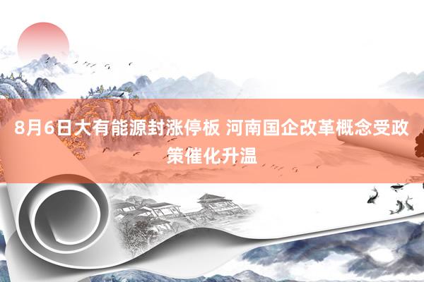 8月6日大有能源封涨停板 河南国企改革概念受政策催化升温