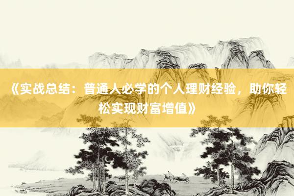 《实战总结：普通人必学的个人理财经验，助你轻松实现财富增值》