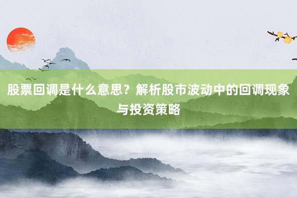 股票回调是什么意思？解析股市波动中的回调现象与投资策略