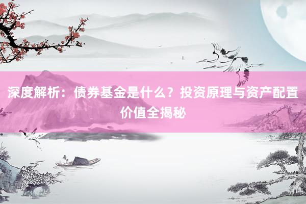 深度解析：债券基金是什么？投资原理与资产配置价值全揭秘