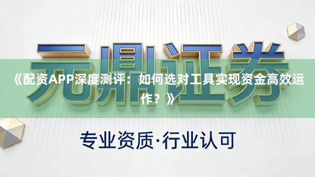 《配资APP深度测评：如何选对工具实现资金高效运作？》