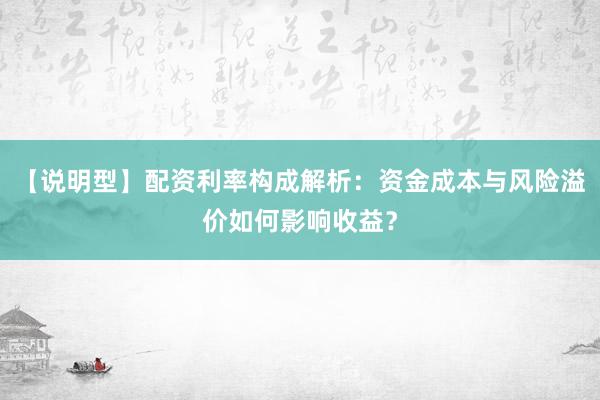 【说明型】配资利率构成解析：资金成本与风险溢价如何影响收益？