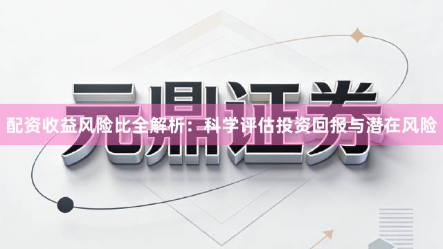 配资收益风险比全解析：科学评估投资回报与潜在风险