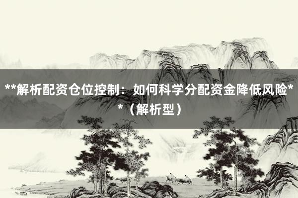 **解析配资仓位控制：如何科学分配资金降低风险**（解析型）