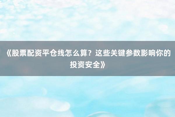 《股票配资平仓线怎么算？这些关键参数影响你的投资安全》