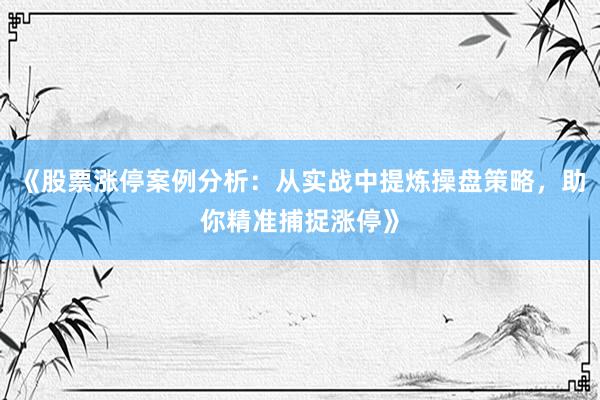 《股票涨停案例分析：从实战中提炼操盘策略，助你精准捕捉涨停》