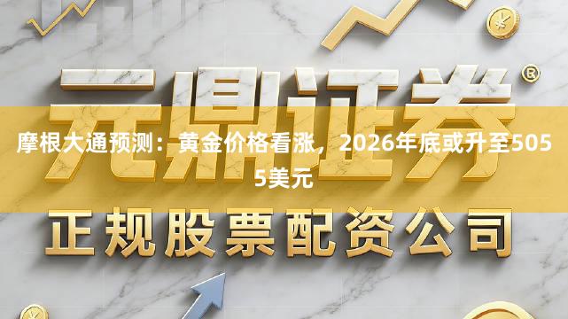 摩根大通预测：黄金价格看涨，2026年底或升至5055美元