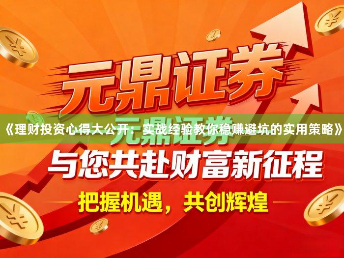 《理财投资心得大公开：实战经验教你稳赚避坑的实用策略》