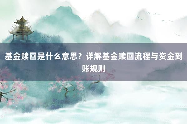 基金赎回是什么意思？详解基金赎回流程与资金到账规则