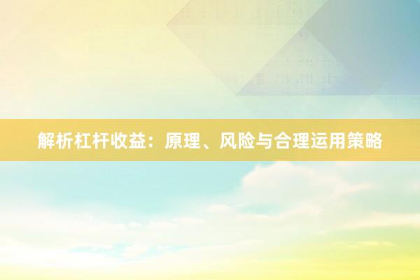 解析杠杆收益：原理、风险与合理运用策略