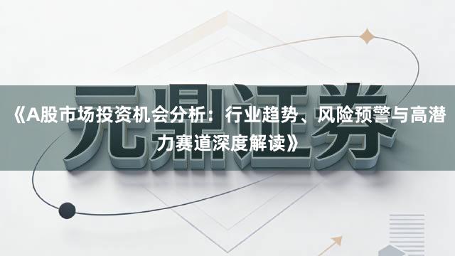 《A股市场投资机会分析：行业趋势、风险预警与高潜力赛道深度解读》